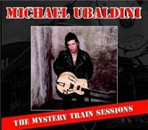 MICHAEL UBALDINI : The Mystery Train Sessions